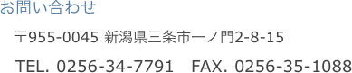 お問い合わせ
　〒955-0045 新潟県三条市一ノ門2-8-15
　TEL. 0256-34-7791　FAX. 0256-35-1088