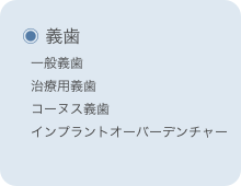 
　◉ 義歯
　　一般義歯
　　治療用義歯
　　コーヌス義歯
　　インプラントオーバーデンチャー