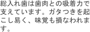 総入れ歯は歯肉との吸着力で支えています。ガタつきを起こし易く、味覚も損なわれます。